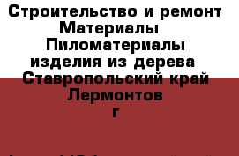 Строительство и ремонт Материалы - Пиломатериалы,изделия из дерева. Ставропольский край,Лермонтов г.